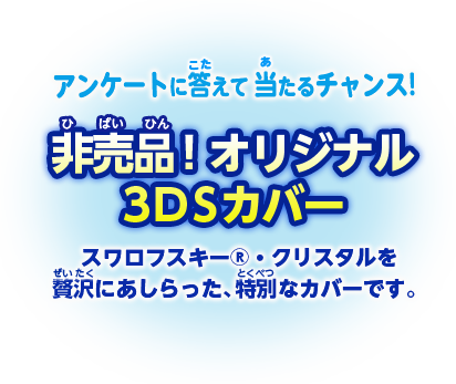 アンケートに答えて当たるチャンス! 非売品！オリジナル3DSカバー 最高品質のスワロフスキーを贅沢にあしらった、特別なカバーです。