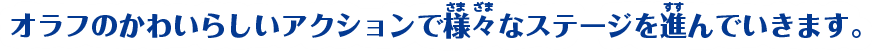 オラフのかわいらしいアクションで様々なステージを進んでいきます。