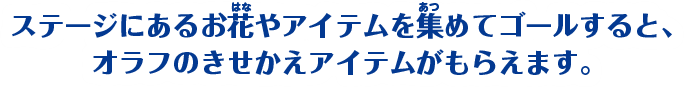 ステージにあるお花やアイテムを集めてゴールすると、オラフのきせかえアイテムがもらえます。