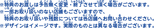 ※特典のお渡しは予告無く変更・終了させて頂く場合がございます。※一部お取り扱いのない店舗もございますので、特典のお取り扱いや残数については各店舗へお問い合わせください。※デザインはイメージです。実際のものとは異なる場合がございます。