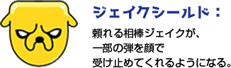 ジェイクシールド:頼れる相棒ジェイクが、一部の弾を顔で受け止めてくれるようになる。