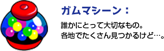 ガムマシーン:誰かにとって大切なもの。各地でたくさん見つかるけど…。