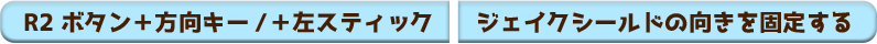 R2ボタン＋方向キー/＋左スティック:ジェイクシールドの向きを固定する