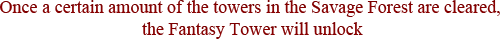 Once a certain amount of the towers in the Savage Forest are cleared, the Fantasy Tower will unlock