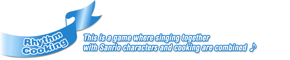 Rhythm Cooking  This is a game where singing together
with Sanrio characters and cooking are combined ♪ 