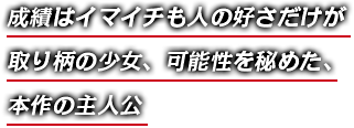 成績はイマイチも人の好さだけが取り柄の少女、可能性を秘めた、本作の主人公