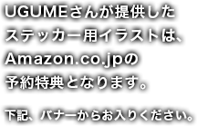 UGUMEさんが提供したステッカー用イラストは、Amazon.co.jpの予約特典となります。下記、バナーからお入りください。