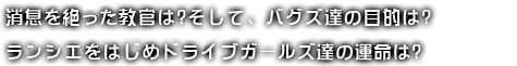 消息を絶った教官は?そして、バグズ達の目的は?ランシエをはじめドライブガールズ達の運命は?
